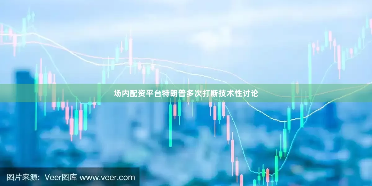 场内配资平台特朗普多次打断技术性讨论