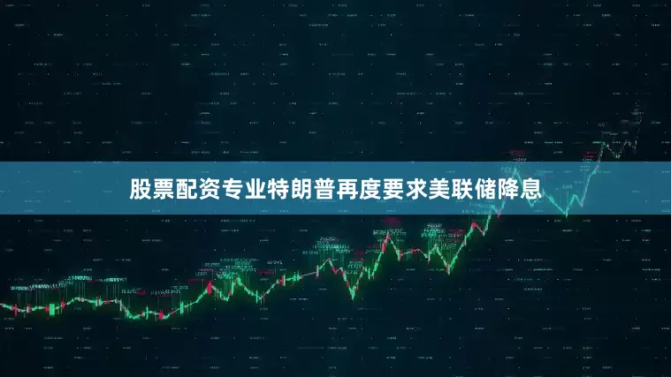 股票配资专业特朗普再度要求美联储降息