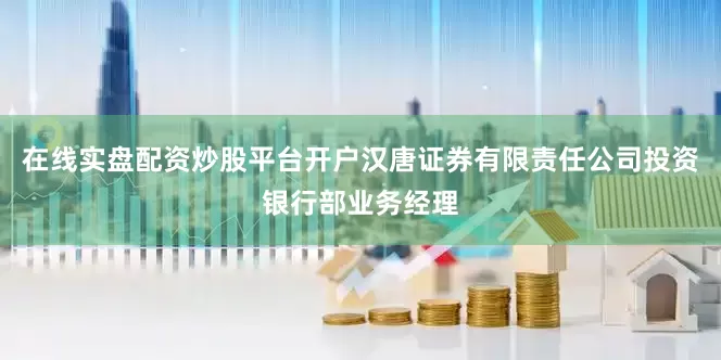 在线实盘配资炒股平台开户汉唐证券有限责任公司投资银行部业务经理