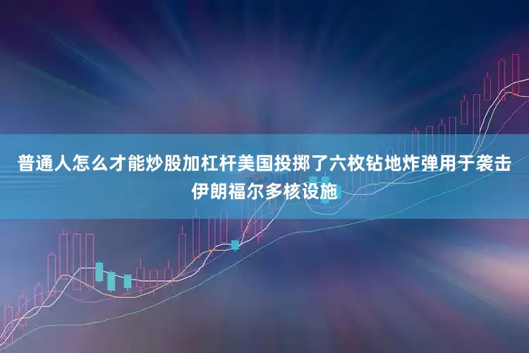 普通人怎么才能炒股加杠杆美国投掷了六枚钻地炸弹用于袭击伊朗福尔多核设施