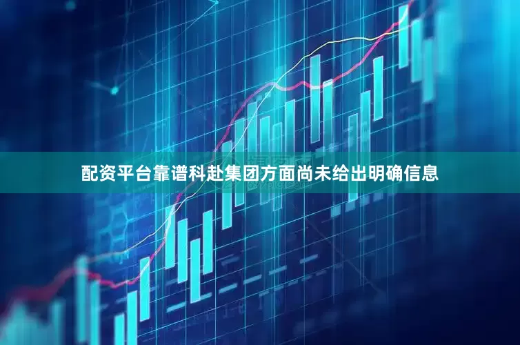 配资平台靠谱科赴集团方面尚未给出明确信息