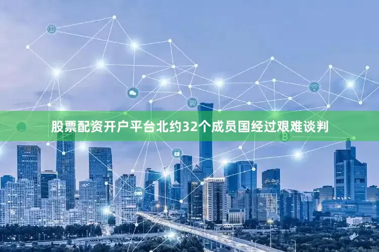 股票配资开户平台北约32个成员国经过艰难谈判