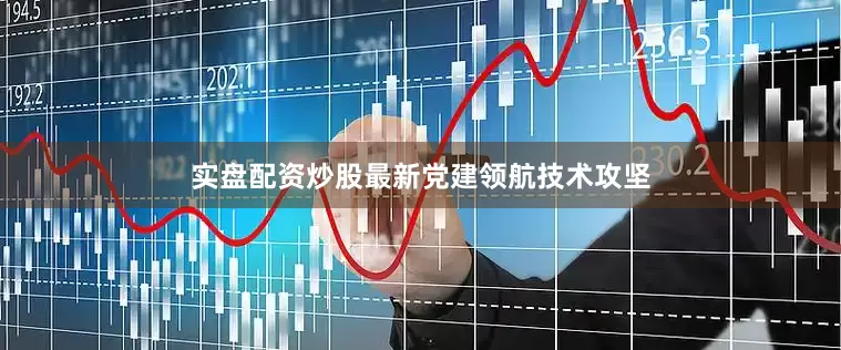 实盘配资炒股最新　　党建领航技术攻坚
