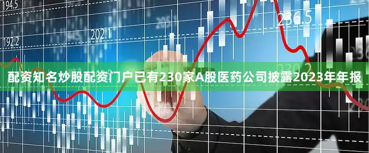 配资知名炒股配资门户已有230家A股医药公司披露2023年年报