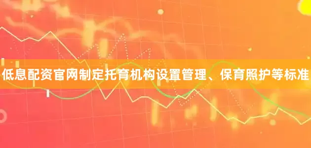 低息配资官网制定托育机构设置管理、保育照护等标准