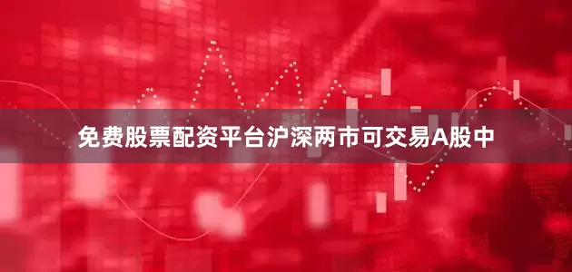 免费股票配资平台沪深两市可交易A股中