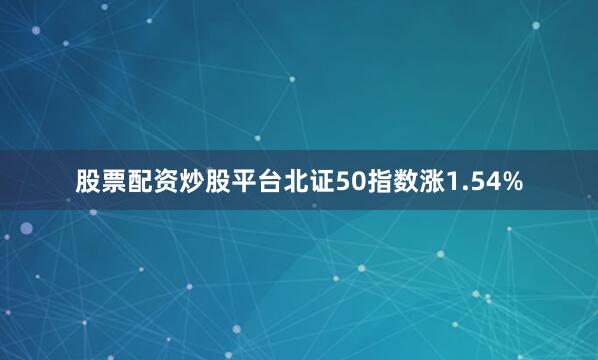 股票配资炒股平台北证50指数涨1.54%
