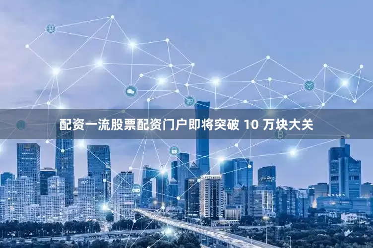 配资一流股票配资门户即将突破 10 万块大关