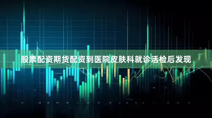 股票配资期货配资到医院皮肤科就诊活检后发现