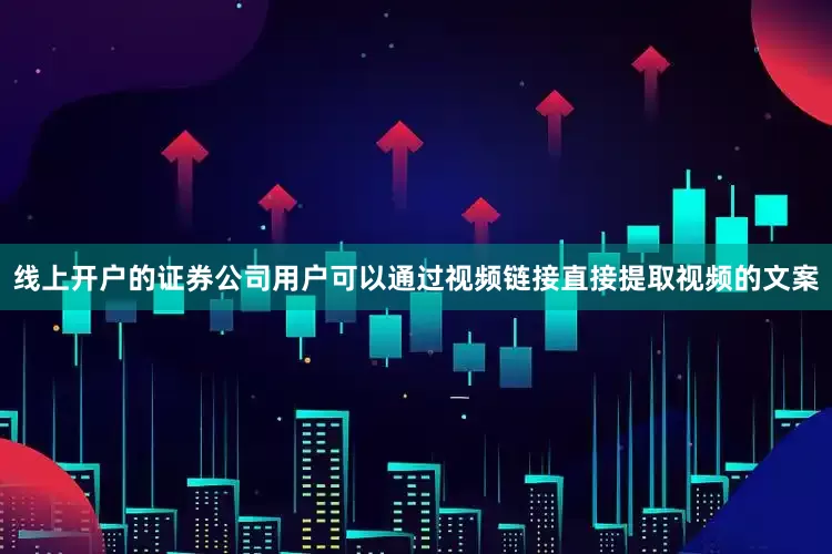 线上开户的证券公司用户可以通过视频链接直接提取视频的文案