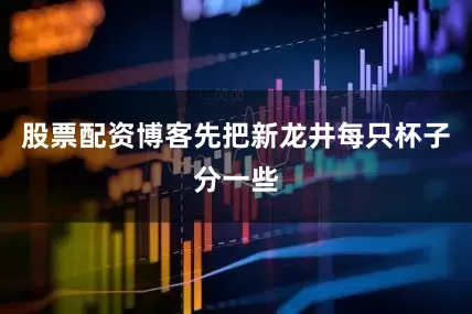 股票配资博客先把新龙井每只杯子分一些