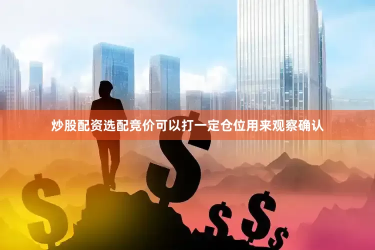 炒股配资选配竞价可以打一定仓位用来观察确认