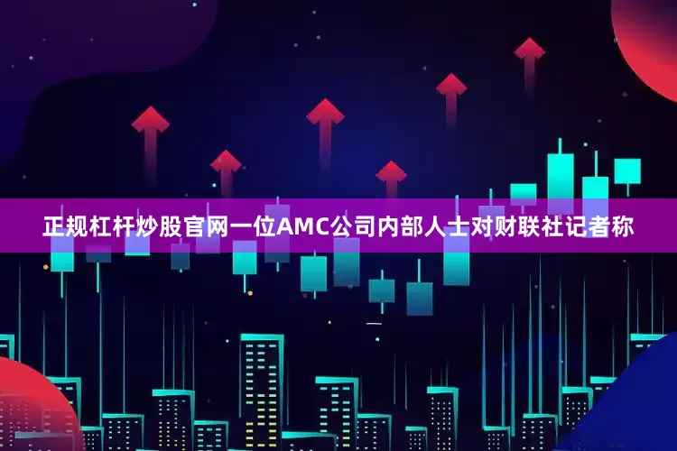 正规杠杆炒股官网　　一位AMC公司内部人士对财联社记者称