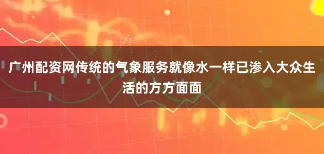 广州配资网传统的气象服务就像水一样已渗入大众生活的方方面面