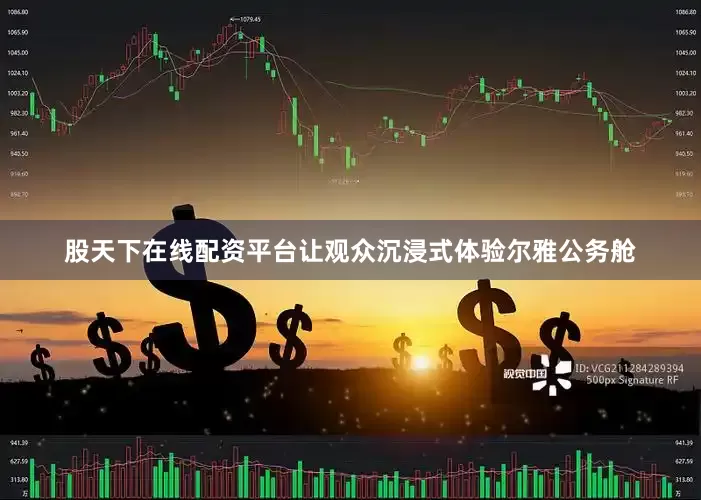 股天下在线配资平台让观众沉浸式体验尔雅公务舱