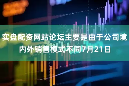实盘配资网站论坛主要是由于公司境内外销售模式不同7月21日
