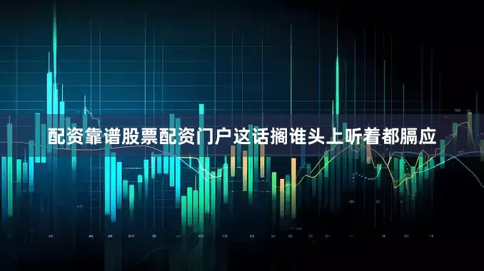 配资靠谱股票配资门户这话搁谁头上听着都膈应