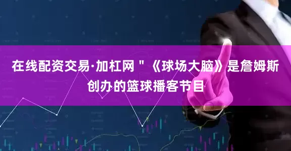 在线配资交易·加杠网＂《球场大脑》是詹姆斯创办的篮球播客节目