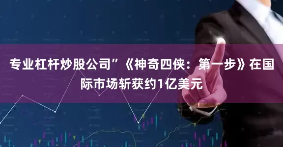 专业杠杆炒股公司”《神奇四侠：第一步》在国际市场斩获约1亿美元