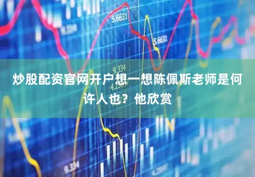 炒股配资官网开户想一想陈佩斯老师是何许人也？他欣赏