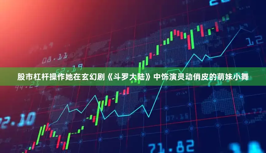 股市杠杆操作她在玄幻剧《斗罗大陆》中饰演灵动俏皮的萌妹小舞