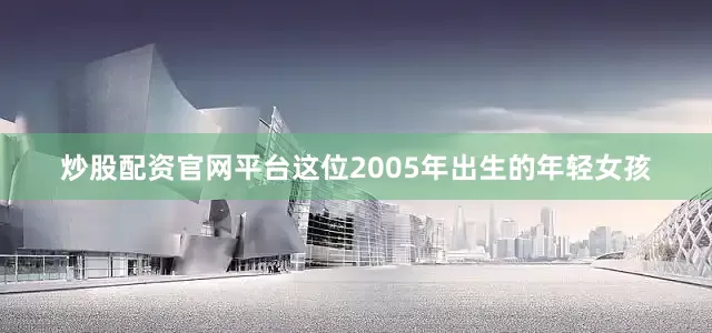炒股配资官网平台这位2005年出生的年轻女孩