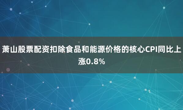 萧山股票配资扣除食品和能源价格的核心CPI同比上涨0.8%