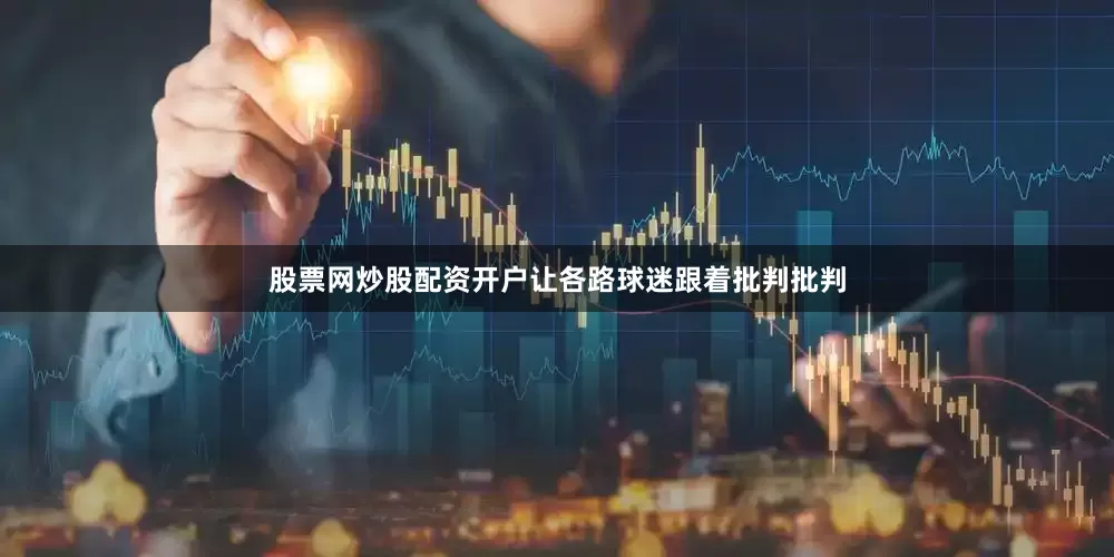 股票网炒股配资开户让各路球迷跟着批判批判