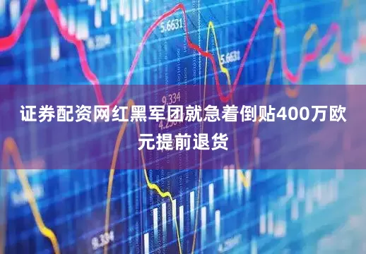证券配资网红黑军团就急着倒贴400万欧元提前退货