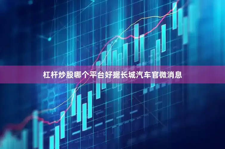 杠杆炒股哪个平台好　　据长城汽车官微消息