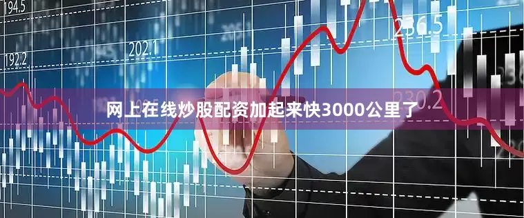 网上在线炒股配资加起来快3000公里了