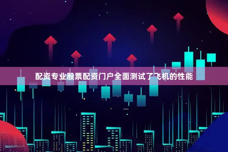 配资专业股票配资门户全面测试了飞机的性能