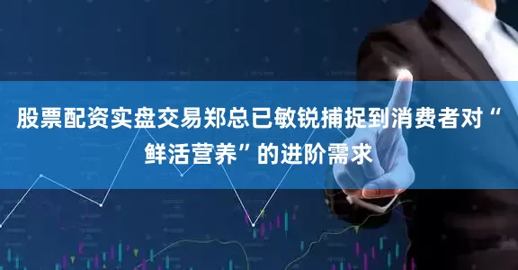股票配资实盘交易郑总已敏锐捕捉到消费者对“鲜活营养”的进阶需求