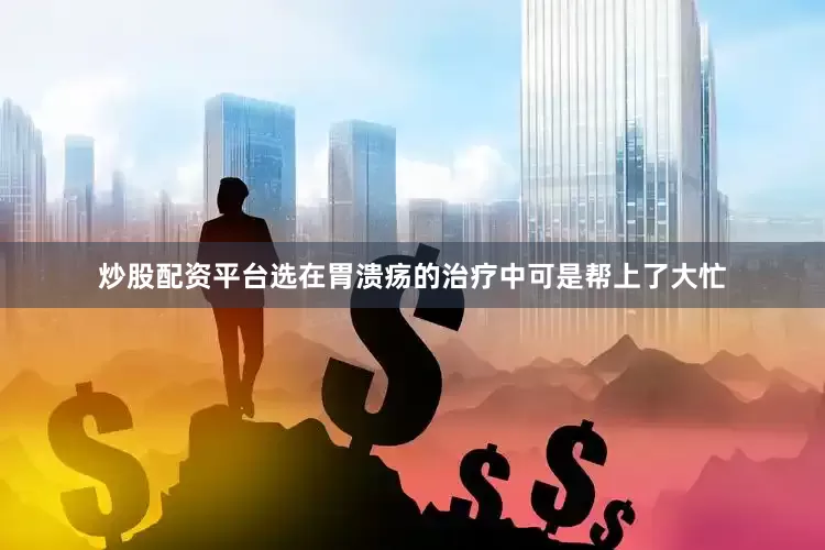 炒股配资平台选在胃溃疡的治疗中可是帮上了大忙