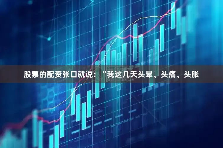 股票的配资张口就说：“我这几天头晕、头痛、头胀
